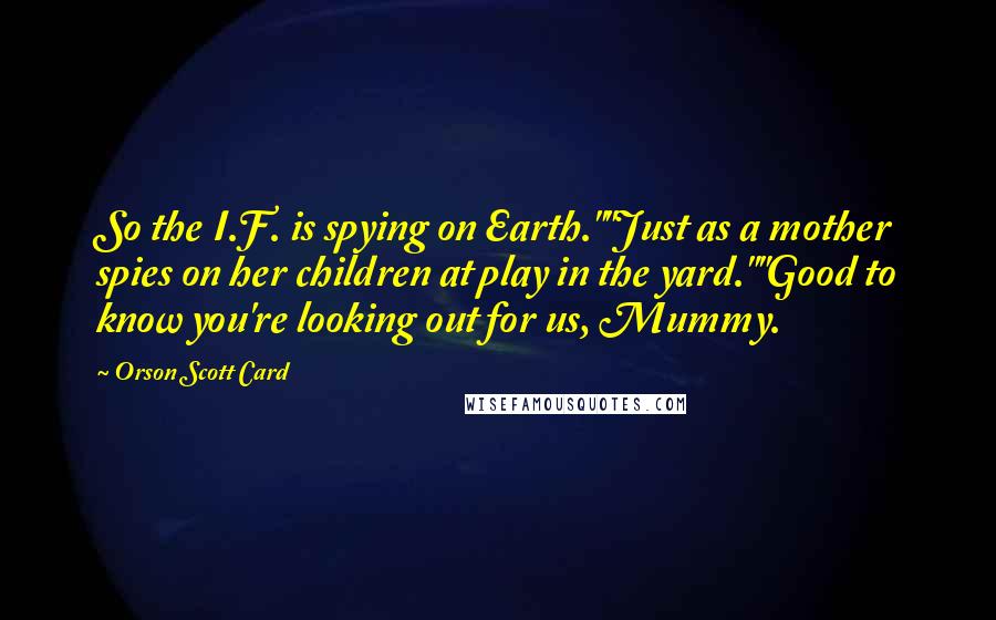 Orson Scott Card Quotes: So the I.F. is spying on Earth.""Just as a mother spies on her children at play in the yard.""Good to know you're looking out for us, Mummy.