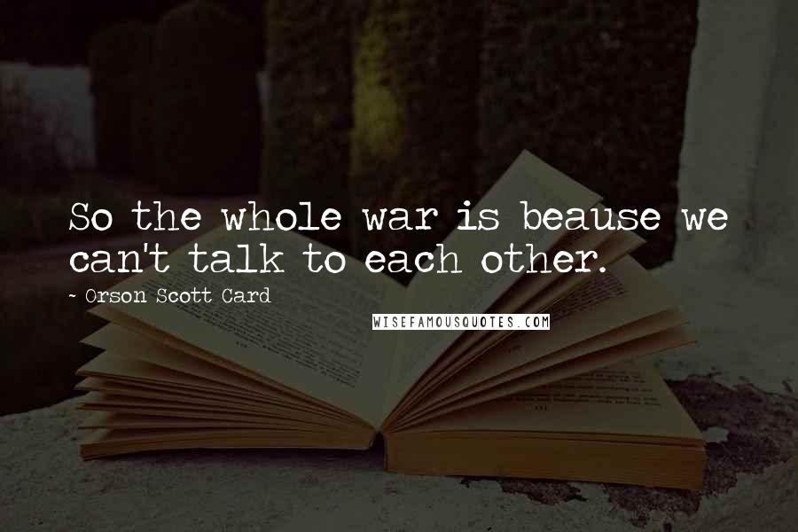 Orson Scott Card Quotes: So the whole war is beause we can't talk to each other.