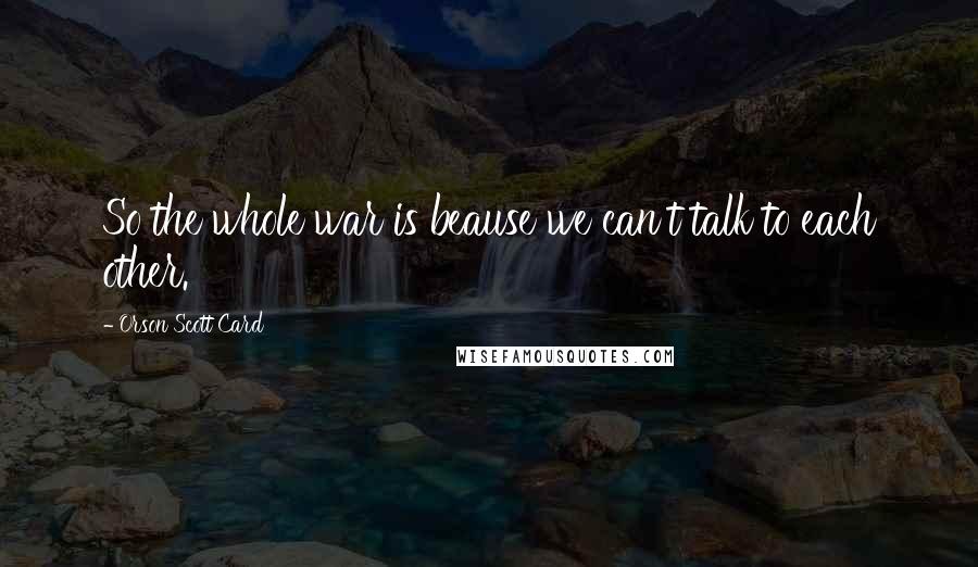 Orson Scott Card Quotes: So the whole war is beause we can't talk to each other.