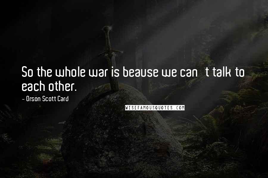 Orson Scott Card Quotes: So the whole war is beause we can't talk to each other.