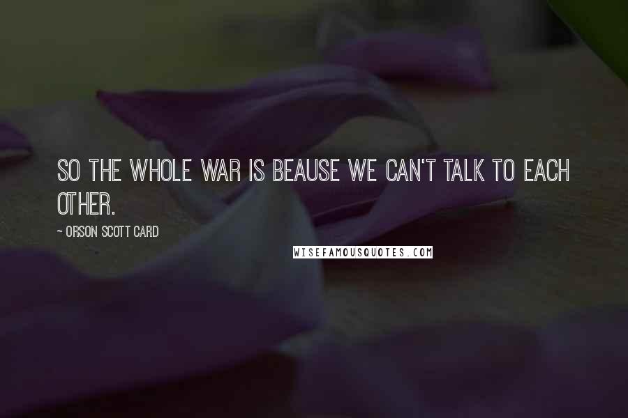 Orson Scott Card Quotes: So the whole war is beause we can't talk to each other.