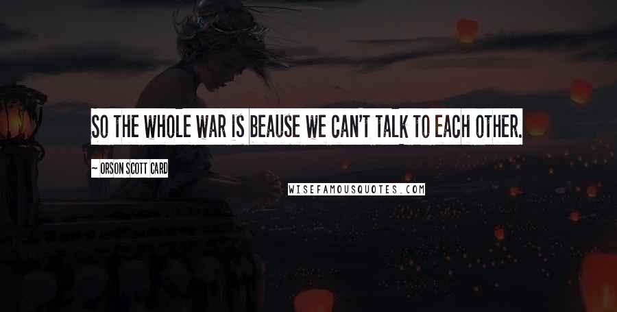 Orson Scott Card Quotes: So the whole war is beause we can't talk to each other.