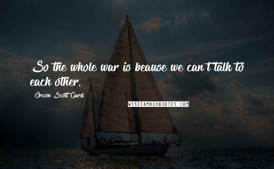 Orson Scott Card Quotes: So the whole war is beause we can't talk to each other.