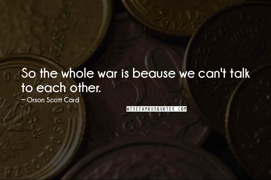 Orson Scott Card Quotes: So the whole war is beause we can't talk to each other.