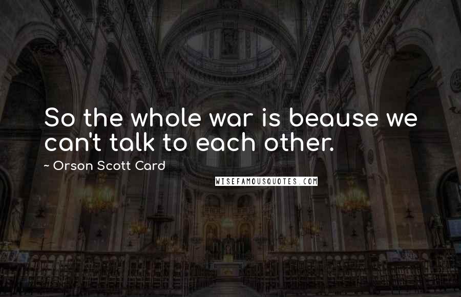 Orson Scott Card Quotes: So the whole war is beause we can't talk to each other.