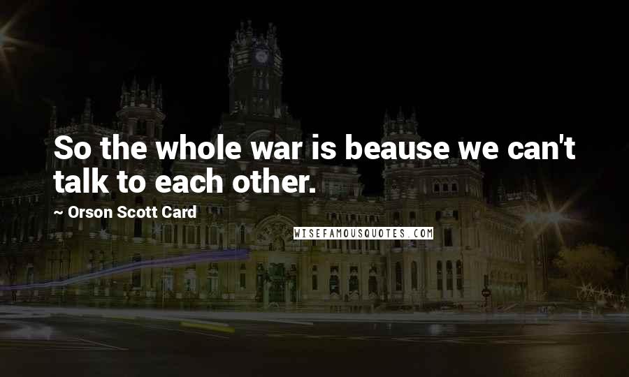 Orson Scott Card Quotes: So the whole war is beause we can't talk to each other.