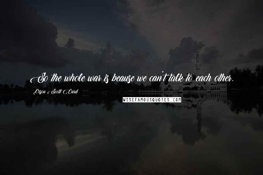 Orson Scott Card Quotes: So the whole war is beause we can't talk to each other.