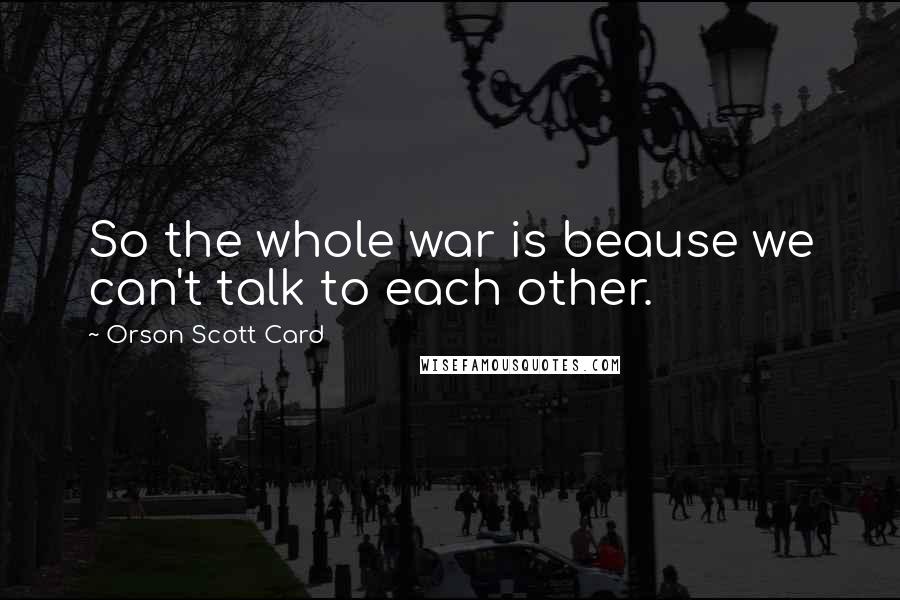 Orson Scott Card Quotes: So the whole war is beause we can't talk to each other.