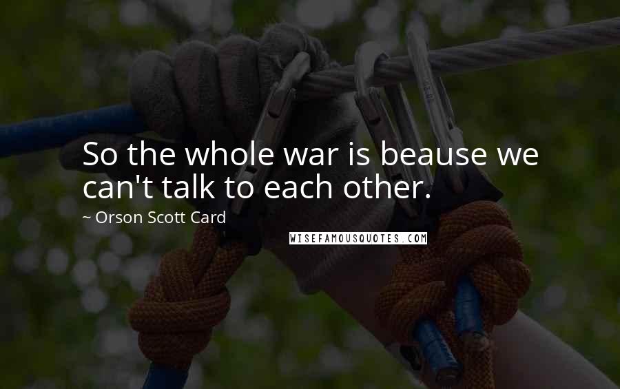 Orson Scott Card Quotes: So the whole war is beause we can't talk to each other.