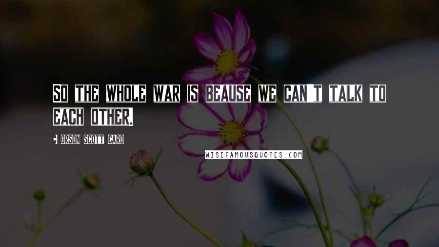 Orson Scott Card Quotes: So the whole war is beause we can't talk to each other.