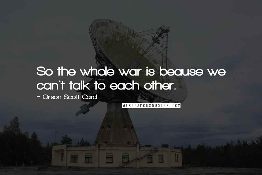 Orson Scott Card Quotes: So the whole war is beause we can't talk to each other.