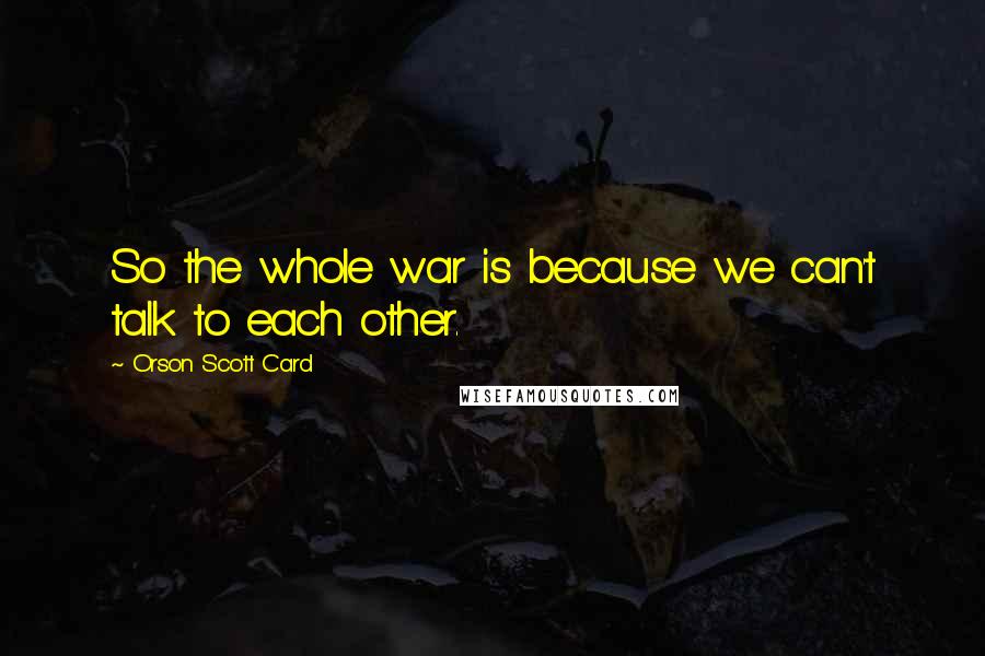 Orson Scott Card Quotes: So the whole war is because we can't talk to each other.