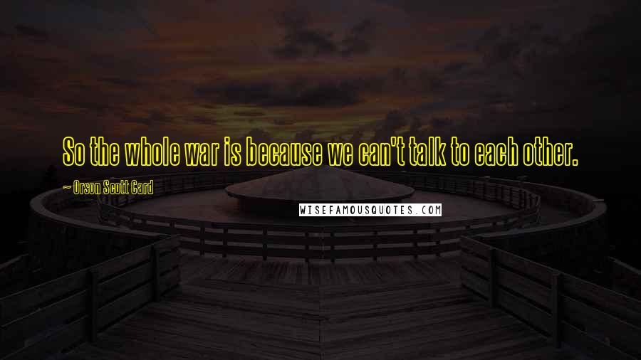 Orson Scott Card Quotes: So the whole war is because we can't talk to each other.