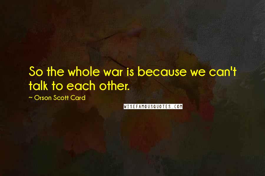 Orson Scott Card Quotes: So the whole war is because we can't talk to each other.