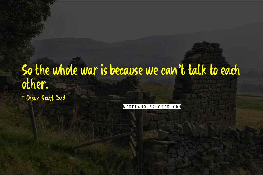 Orson Scott Card Quotes: So the whole war is because we can't talk to each other.