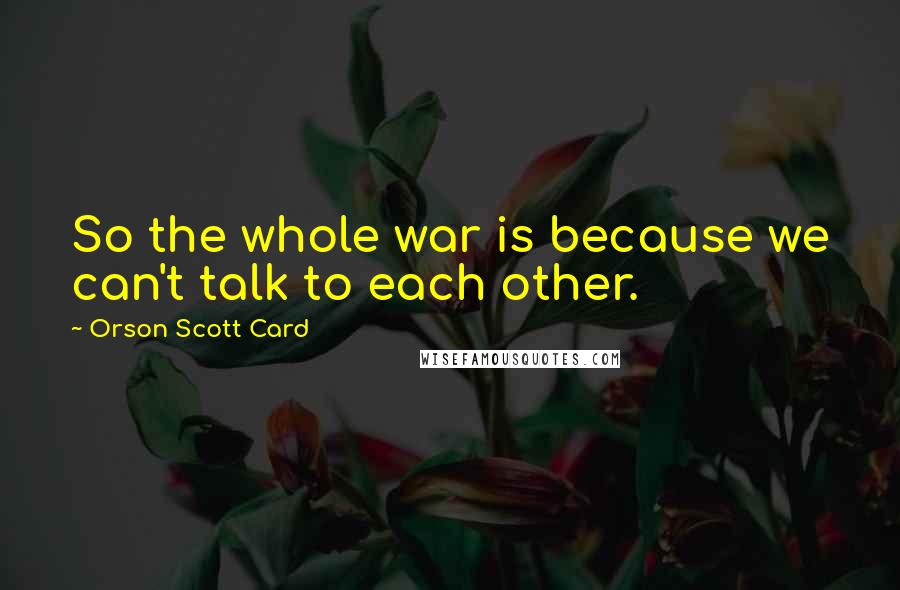 Orson Scott Card Quotes: So the whole war is because we can't talk to each other.