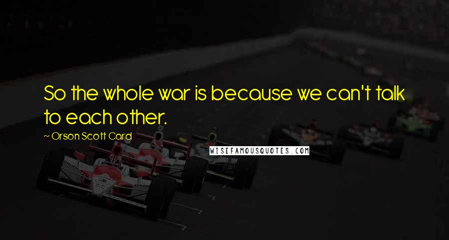 Orson Scott Card Quotes: So the whole war is because we can't talk to each other.