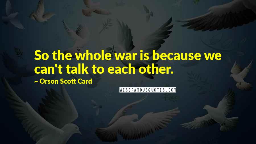 Orson Scott Card Quotes: So the whole war is because we can't talk to each other.