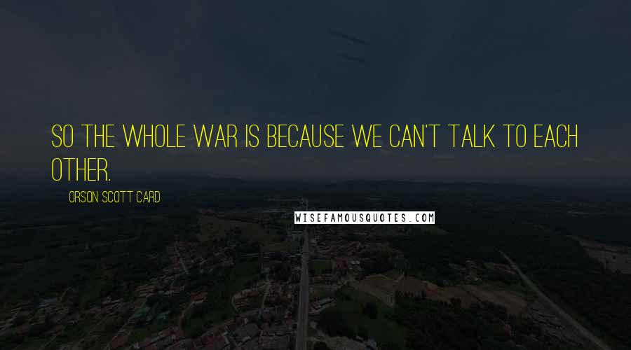 Orson Scott Card Quotes: So the whole war is because we can't talk to each other.