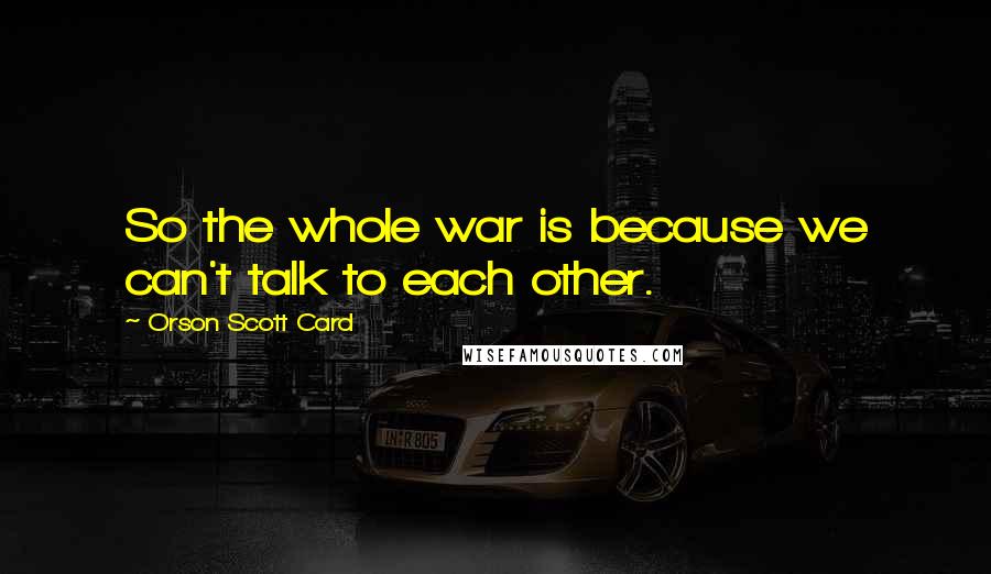 Orson Scott Card Quotes: So the whole war is because we can't talk to each other.