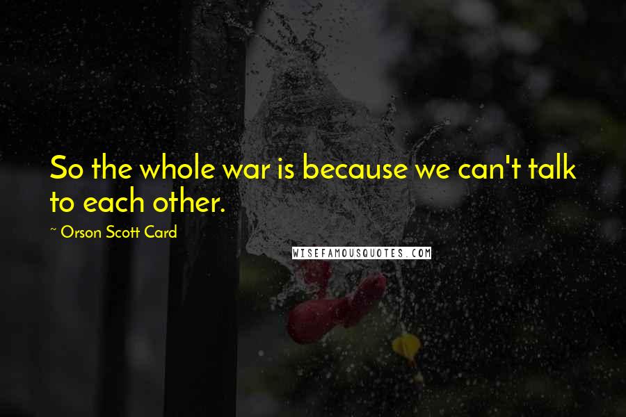 Orson Scott Card Quotes: So the whole war is because we can't talk to each other.