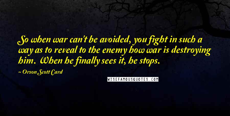 Orson Scott Card Quotes: So when war can't be avoided, you fight in such a way as to reveal to the enemy how war is destroying him. When he finally sees it, he stops.
