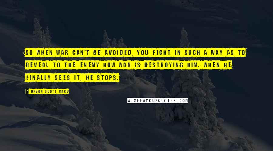 Orson Scott Card Quotes: So when war can't be avoided, you fight in such a way as to reveal to the enemy how war is destroying him. When he finally sees it, he stops.