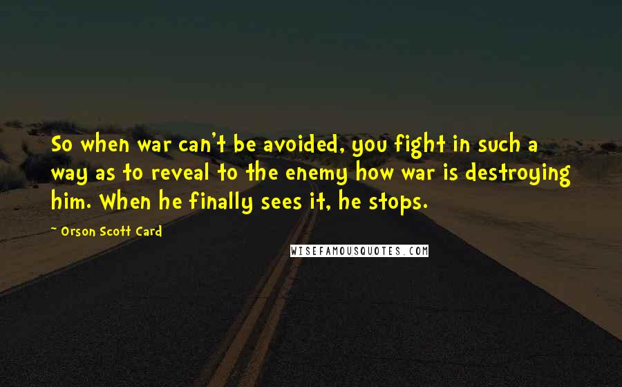 Orson Scott Card Quotes: So when war can't be avoided, you fight in such a way as to reveal to the enemy how war is destroying him. When he finally sees it, he stops.