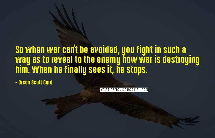 Orson Scott Card Quotes: So when war can't be avoided, you fight in such a way as to reveal to the enemy how war is destroying him. When he finally sees it, he stops.
