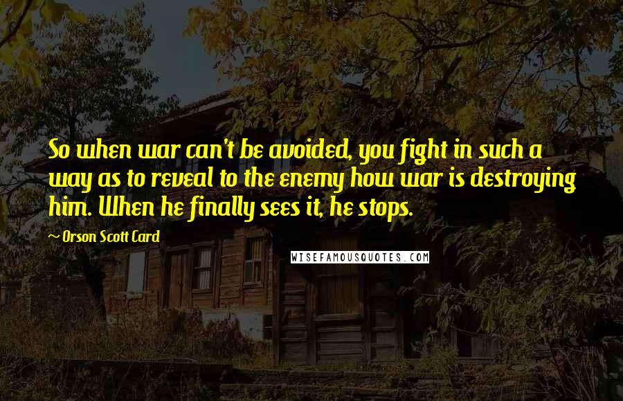 Orson Scott Card Quotes: So when war can't be avoided, you fight in such a way as to reveal to the enemy how war is destroying him. When he finally sees it, he stops.