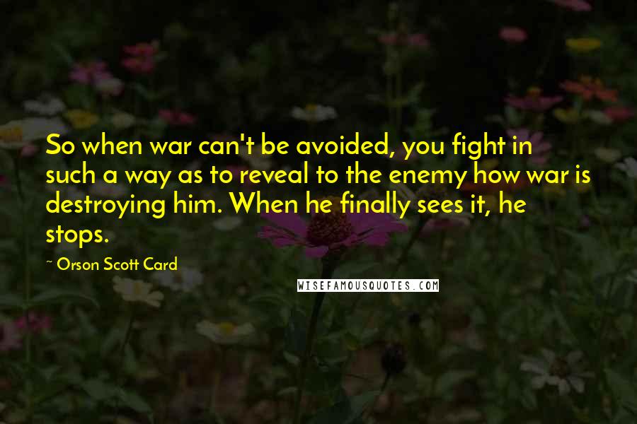 Orson Scott Card Quotes: So when war can't be avoided, you fight in such a way as to reveal to the enemy how war is destroying him. When he finally sees it, he stops.