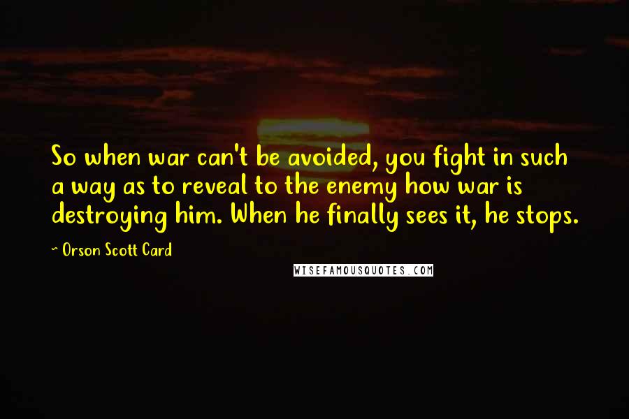 Orson Scott Card Quotes: So when war can't be avoided, you fight in such a way as to reveal to the enemy how war is destroying him. When he finally sees it, he stops.