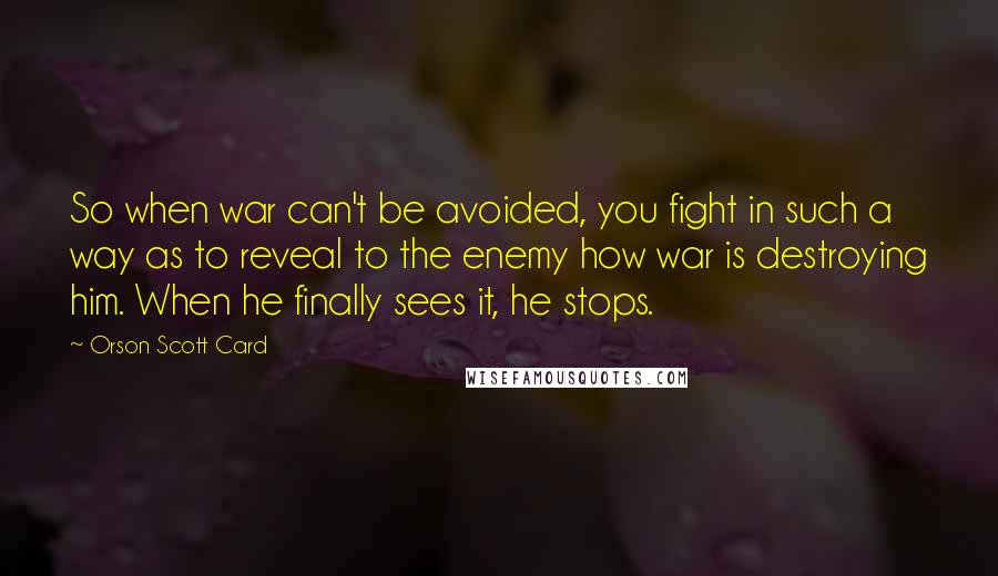 Orson Scott Card Quotes: So when war can't be avoided, you fight in such a way as to reveal to the enemy how war is destroying him. When he finally sees it, he stops.