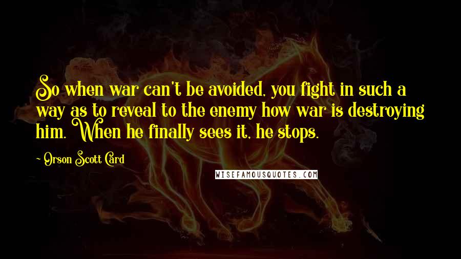 Orson Scott Card Quotes: So when war can't be avoided, you fight in such a way as to reveal to the enemy how war is destroying him. When he finally sees it, he stops.