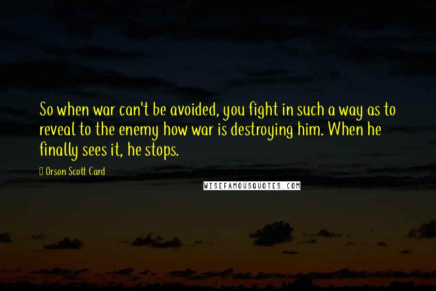 Orson Scott Card Quotes: So when war can't be avoided, you fight in such a way as to reveal to the enemy how war is destroying him. When he finally sees it, he stops.