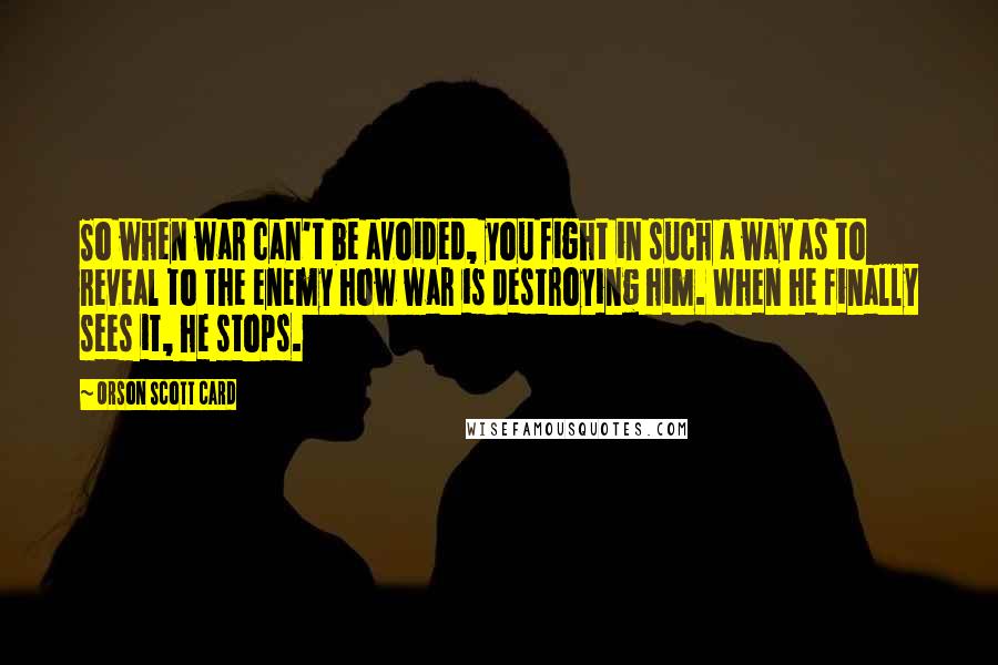Orson Scott Card Quotes: So when war can't be avoided, you fight in such a way as to reveal to the enemy how war is destroying him. When he finally sees it, he stops.