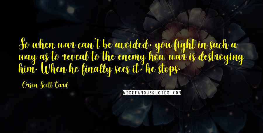 Orson Scott Card Quotes: So when war can't be avoided, you fight in such a way as to reveal to the enemy how war is destroying him. When he finally sees it, he stops.