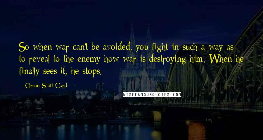 Orson Scott Card Quotes: So when war can't be avoided, you fight in such a way as to reveal to the enemy how war is destroying him. When he finally sees it, he stops.
