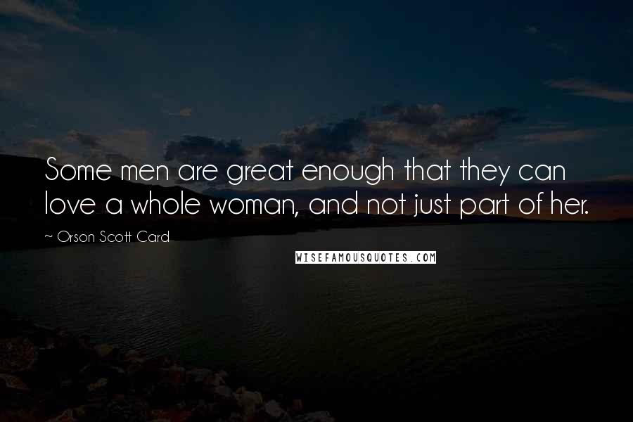 Orson Scott Card Quotes: Some men are great enough that they can love a whole woman, and not just part of her.