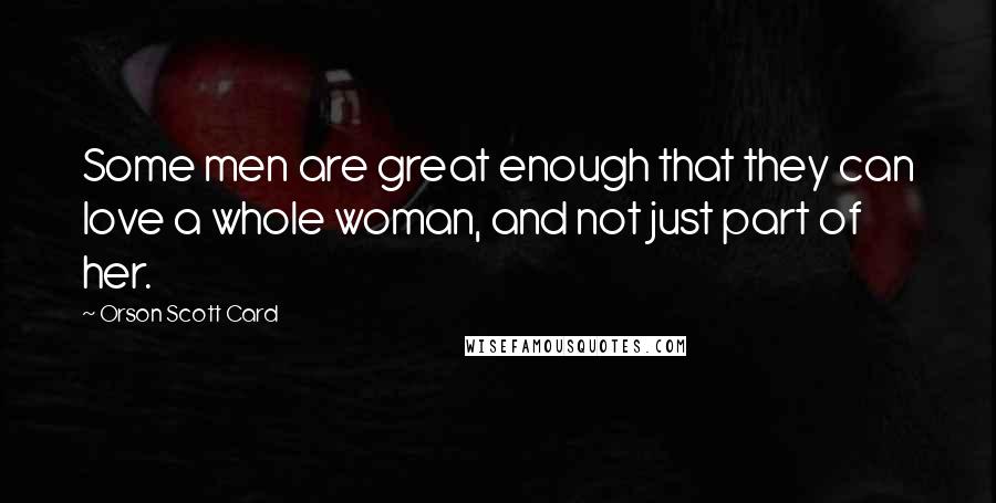 Orson Scott Card Quotes: Some men are great enough that they can love a whole woman, and not just part of her.