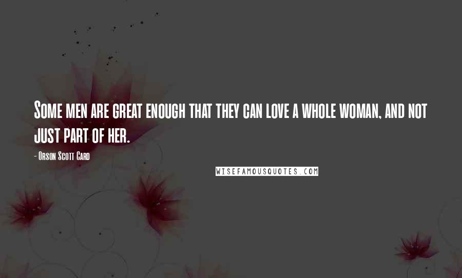 Orson Scott Card Quotes: Some men are great enough that they can love a whole woman, and not just part of her.