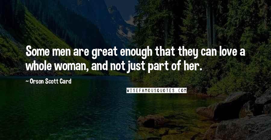 Orson Scott Card Quotes: Some men are great enough that they can love a whole woman, and not just part of her.