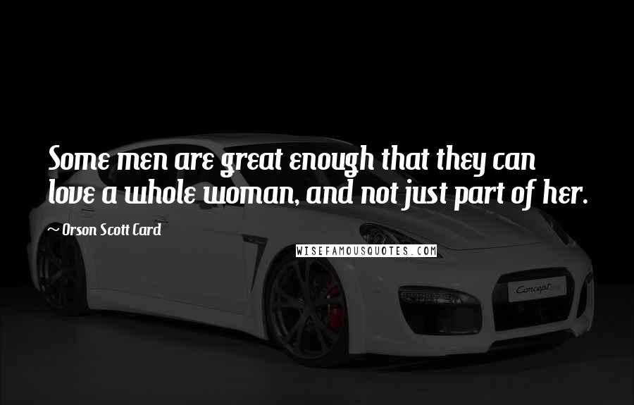 Orson Scott Card Quotes: Some men are great enough that they can love a whole woman, and not just part of her.