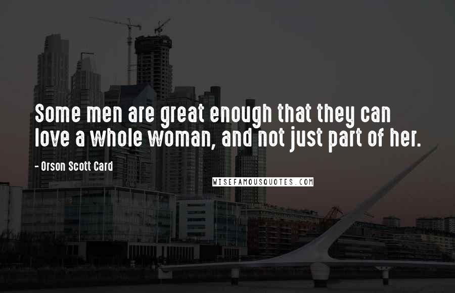 Orson Scott Card Quotes: Some men are great enough that they can love a whole woman, and not just part of her.