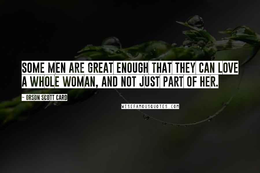 Orson Scott Card Quotes: Some men are great enough that they can love a whole woman, and not just part of her.