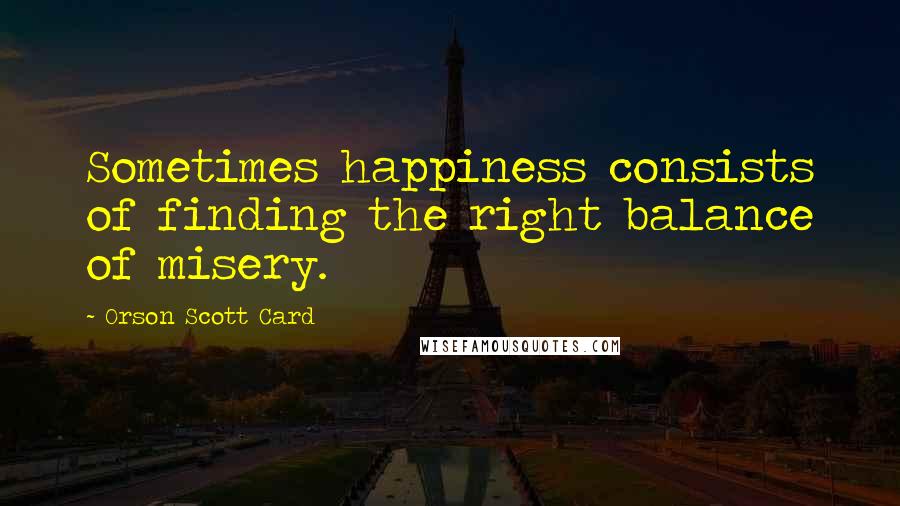 Orson Scott Card Quotes: Sometimes happiness consists of finding the right balance of misery.