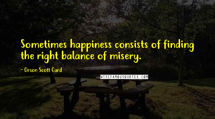 Orson Scott Card Quotes: Sometimes happiness consists of finding the right balance of misery.