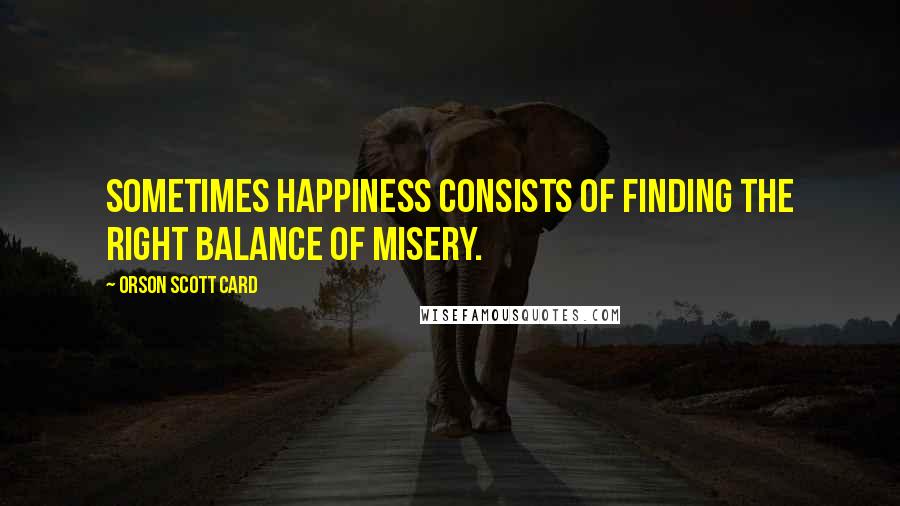 Orson Scott Card Quotes: Sometimes happiness consists of finding the right balance of misery.