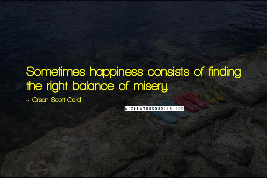Orson Scott Card Quotes: Sometimes happiness consists of finding the right balance of misery.