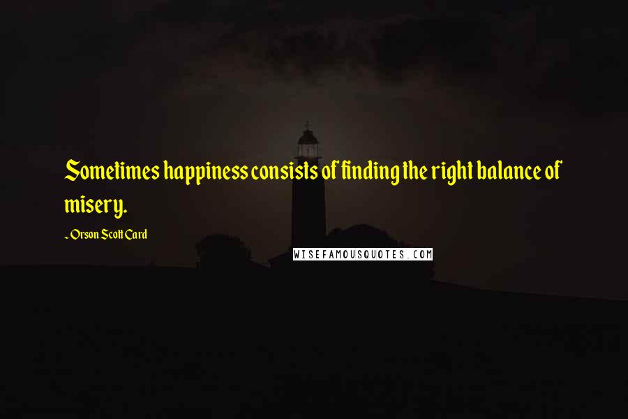 Orson Scott Card Quotes: Sometimes happiness consists of finding the right balance of misery.